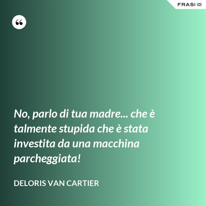 No, parlo di tua madre... che è talmente stupida che è stata investita da una macchina parcheggiata! - Deloris Van Cartier