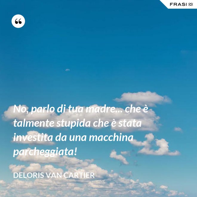 No, parlo di tua madre... che è talmente stupida che è stata investita da una macchina parcheggiata! - Deloris Van Cartier