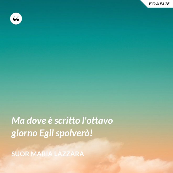 Ma dove è scritto l'ottavo giorno Egli spolverò! - Suor Maria Lazzara
