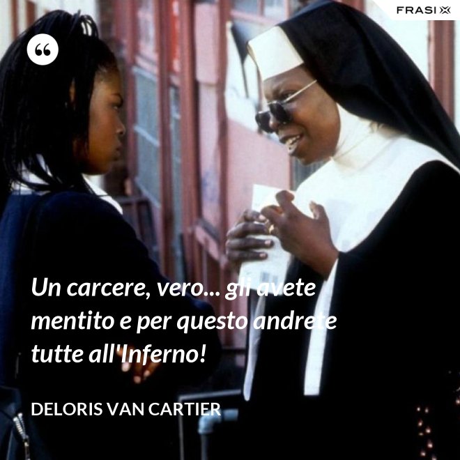 Un carcere, vero... gli avete mentito e per questo andrete tutte all'Inferno! - Deloris Van Cartier