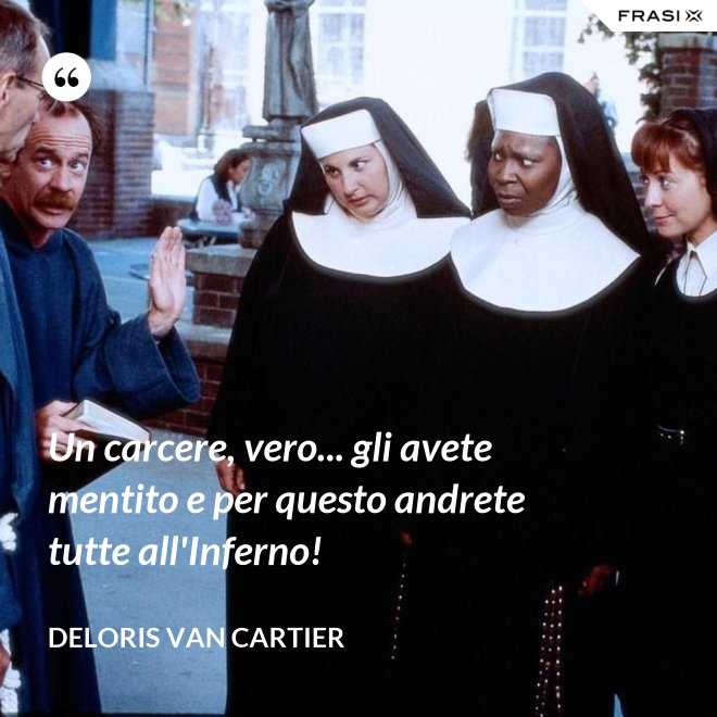 Un carcere, vero... gli avete mentito e per questo andrete tutte all'Inferno! - Deloris Van Cartier