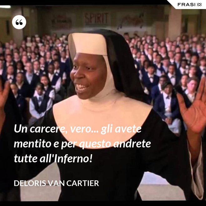 Un carcere, vero... gli avete mentito e per questo andrete tutte all'Inferno! - Deloris Van Cartier