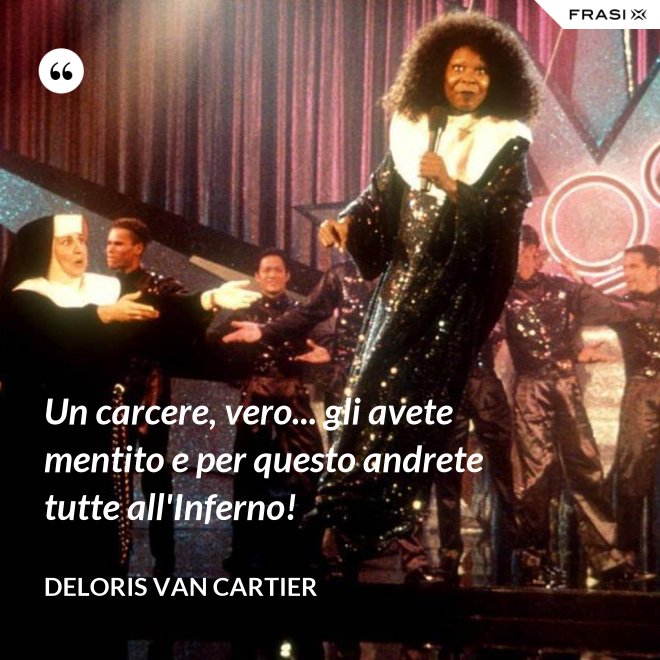 Un carcere, vero... gli avete mentito e per questo andrete tutte all'Inferno! - Deloris Van Cartier
