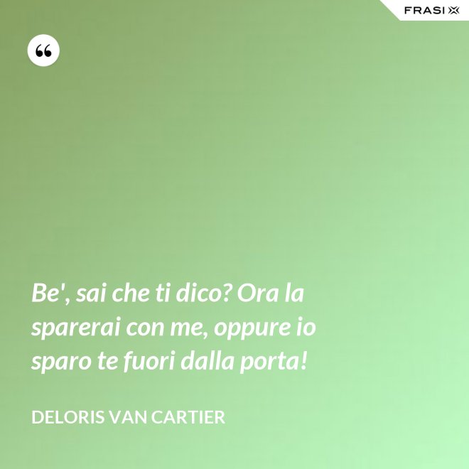 Be', sai che ti dico? Ora la sparerai con me, oppure io sparo te fuori dalla porta! - Deloris Van Cartier
