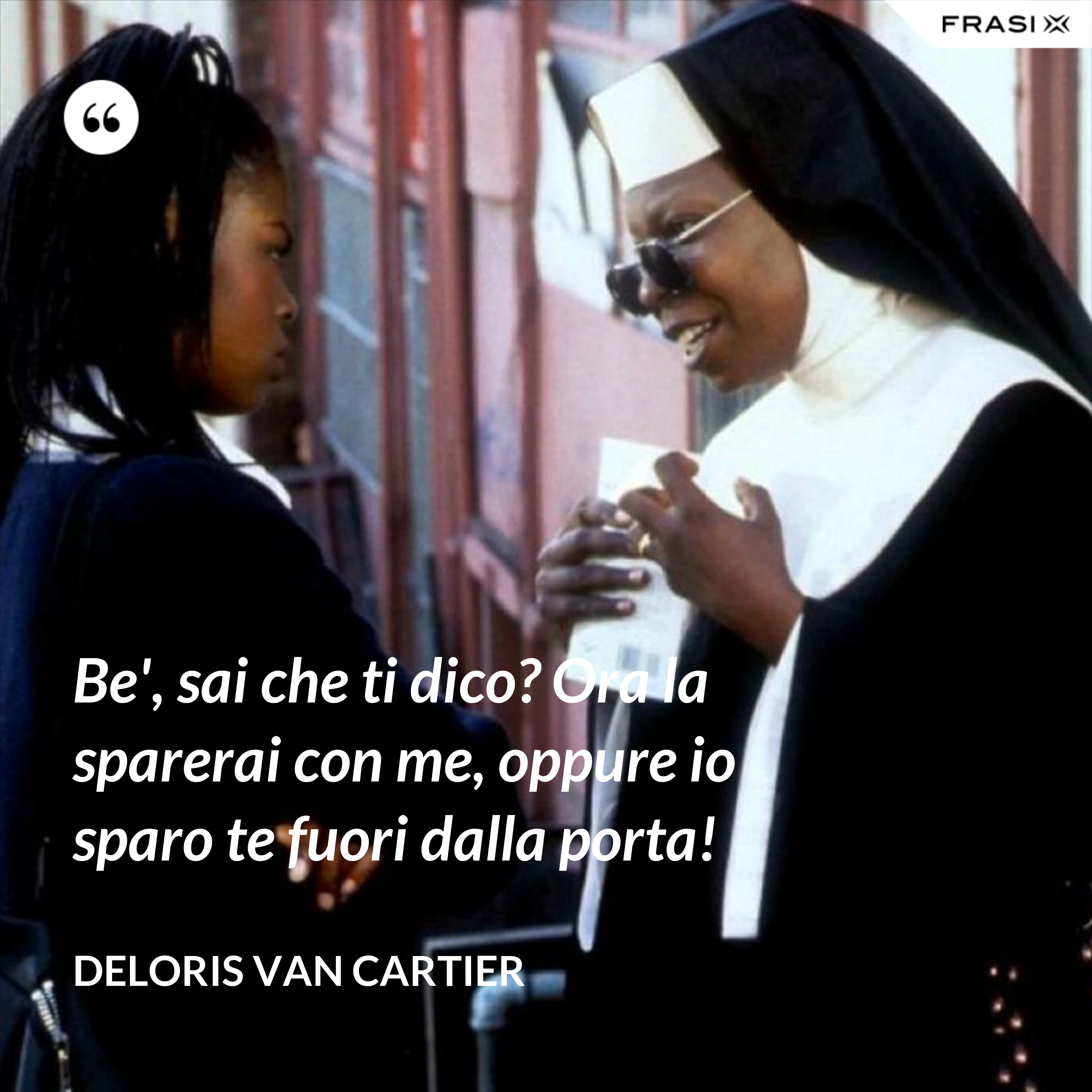 Be', sai che ti dico? Ora la sparerai con me, oppure io sparo te fuori dalla porta! - Deloris Van Cartier