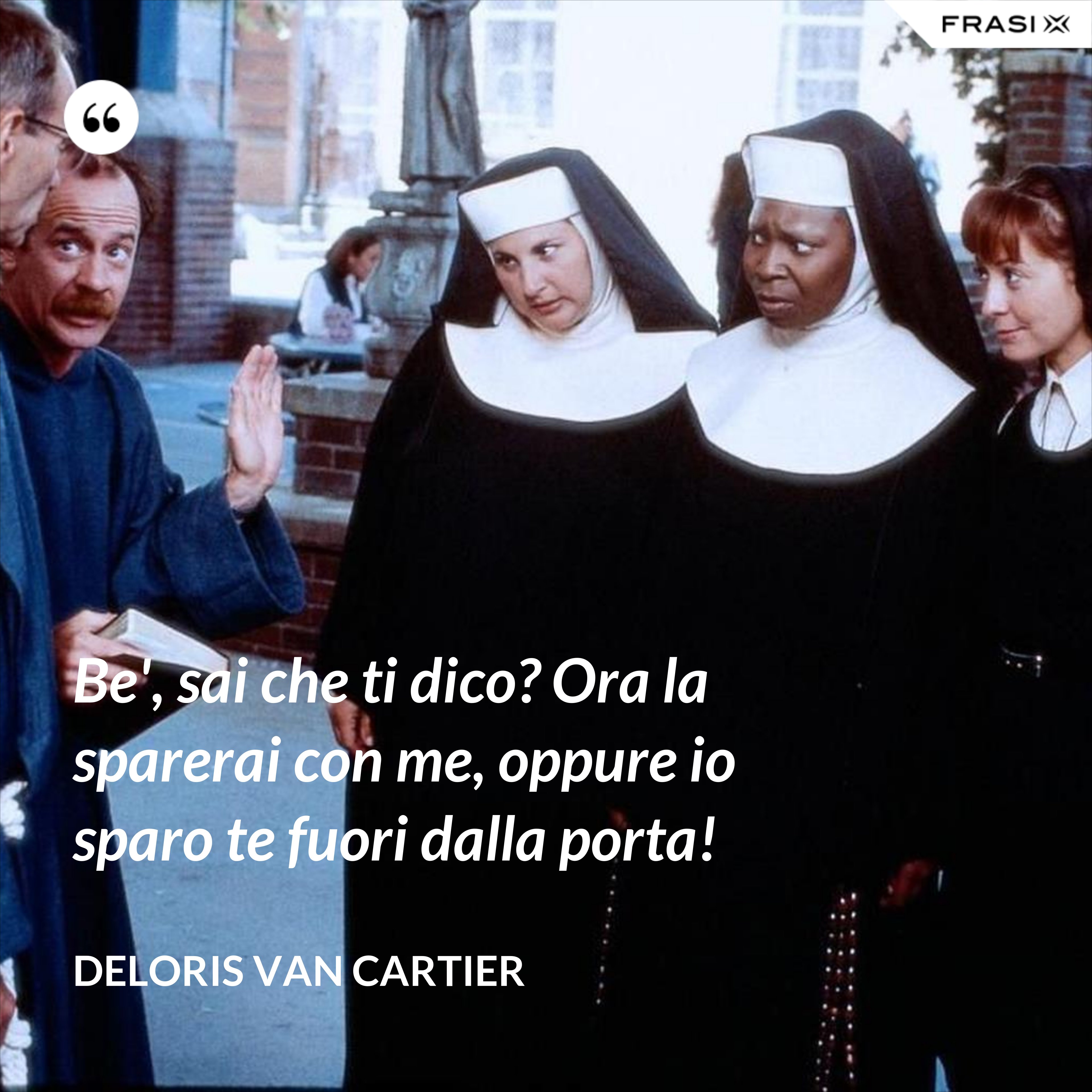 Be', sai che ti dico? Ora la sparerai con me, oppure io sparo te fuori dalla porta! - Deloris Van Cartier