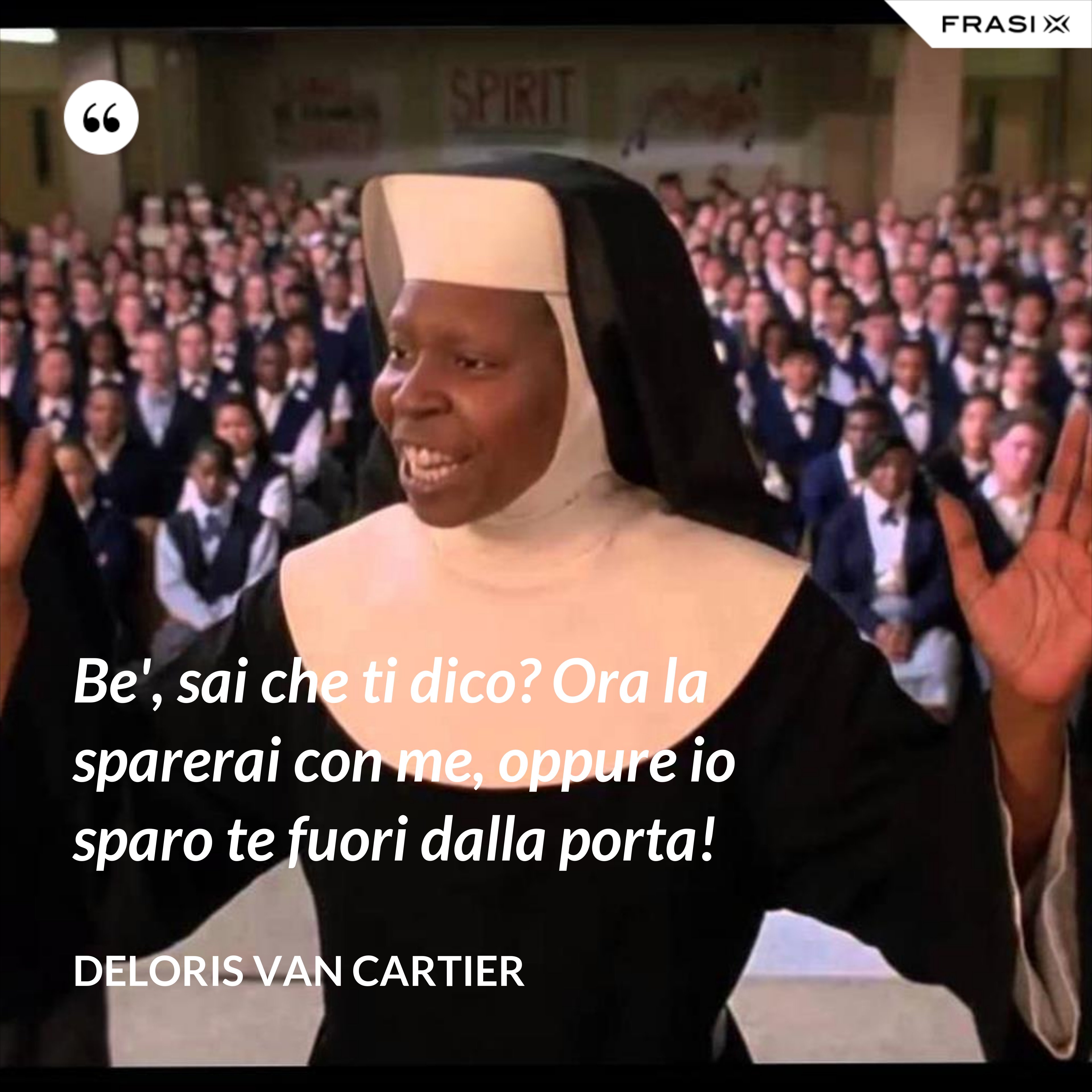 Be', sai che ti dico? Ora la sparerai con me, oppure io sparo te fuori dalla porta! - Deloris Van Cartier