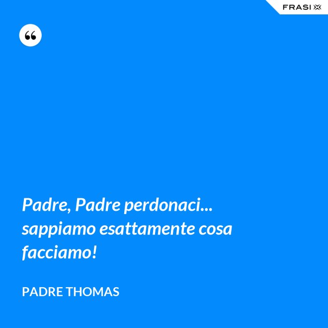Padre, Padre perdonaci... sappiamo esattamente cosa facciamo! - Padre Thomas