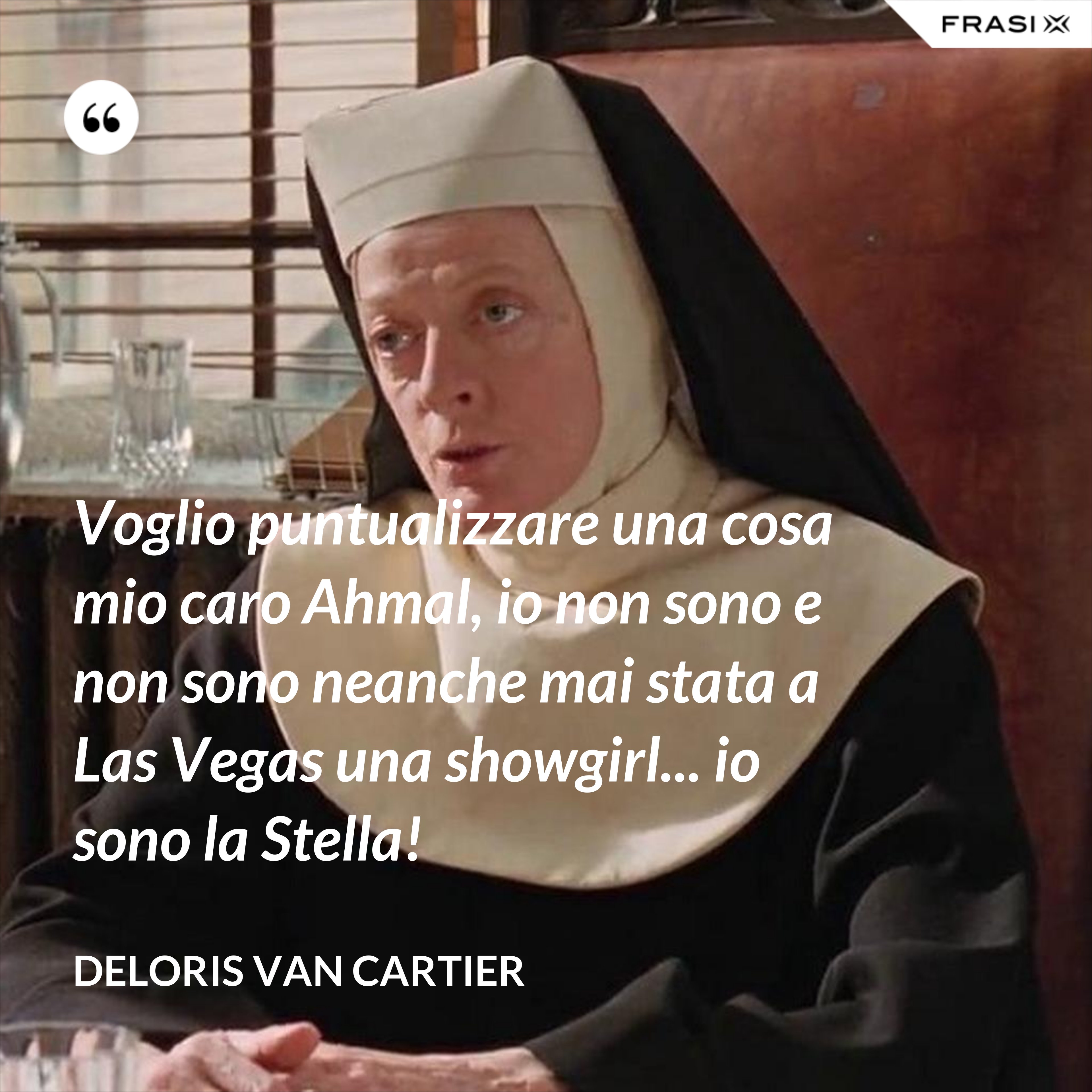 Voglio puntualizzare una cosa mio caro Ahmal, io non sono e non sono neanche mai stata a Las Vegas una showgirl... io sono la Stella! - Deloris Van Cartier