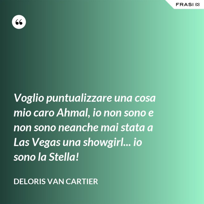 Voglio puntualizzare una cosa mio caro Ahmal, io non sono e non sono neanche mai stata a Las Vegas una showgirl... io sono la Stella! - Deloris Van Cartier