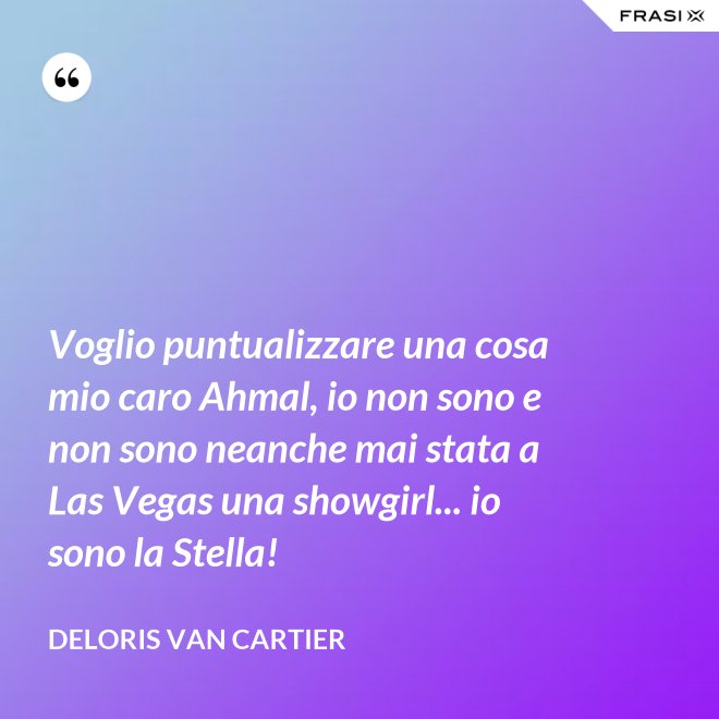 Voglio puntualizzare una cosa mio caro Ahmal, io non sono e non sono neanche mai stata a Las Vegas una showgirl... io sono la Stella! - Deloris Van Cartier
