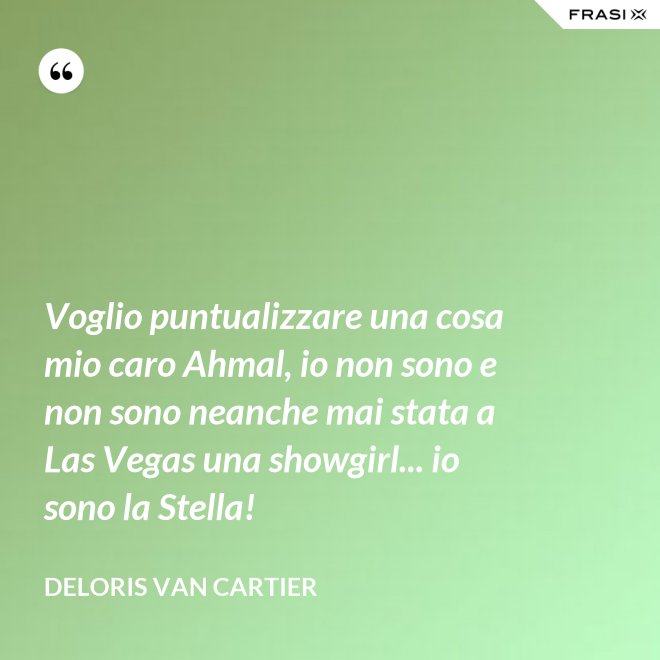 Voglio puntualizzare una cosa mio caro Ahmal, io non sono e non sono neanche mai stata a Las Vegas una showgirl... io sono la Stella! - Deloris Van Cartier