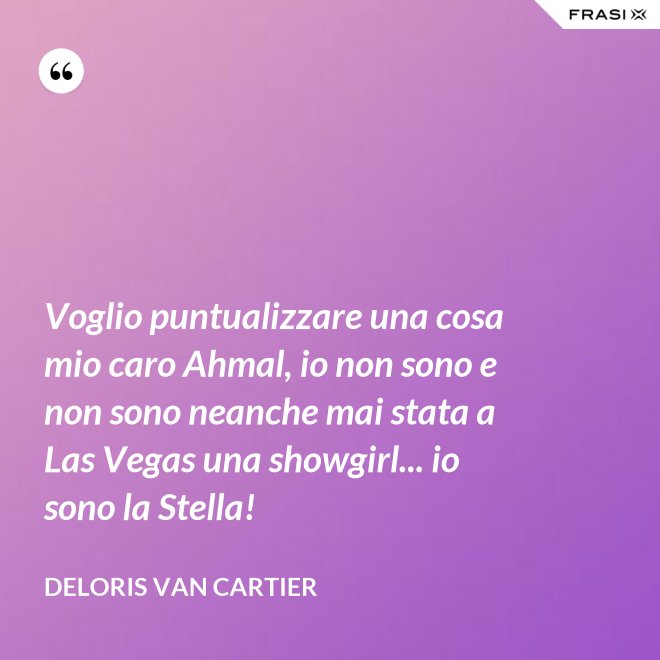Voglio puntualizzare una cosa mio caro Ahmal, io non sono e non sono neanche mai stata a Las Vegas una showgirl... io sono la Stella! - Deloris Van Cartier