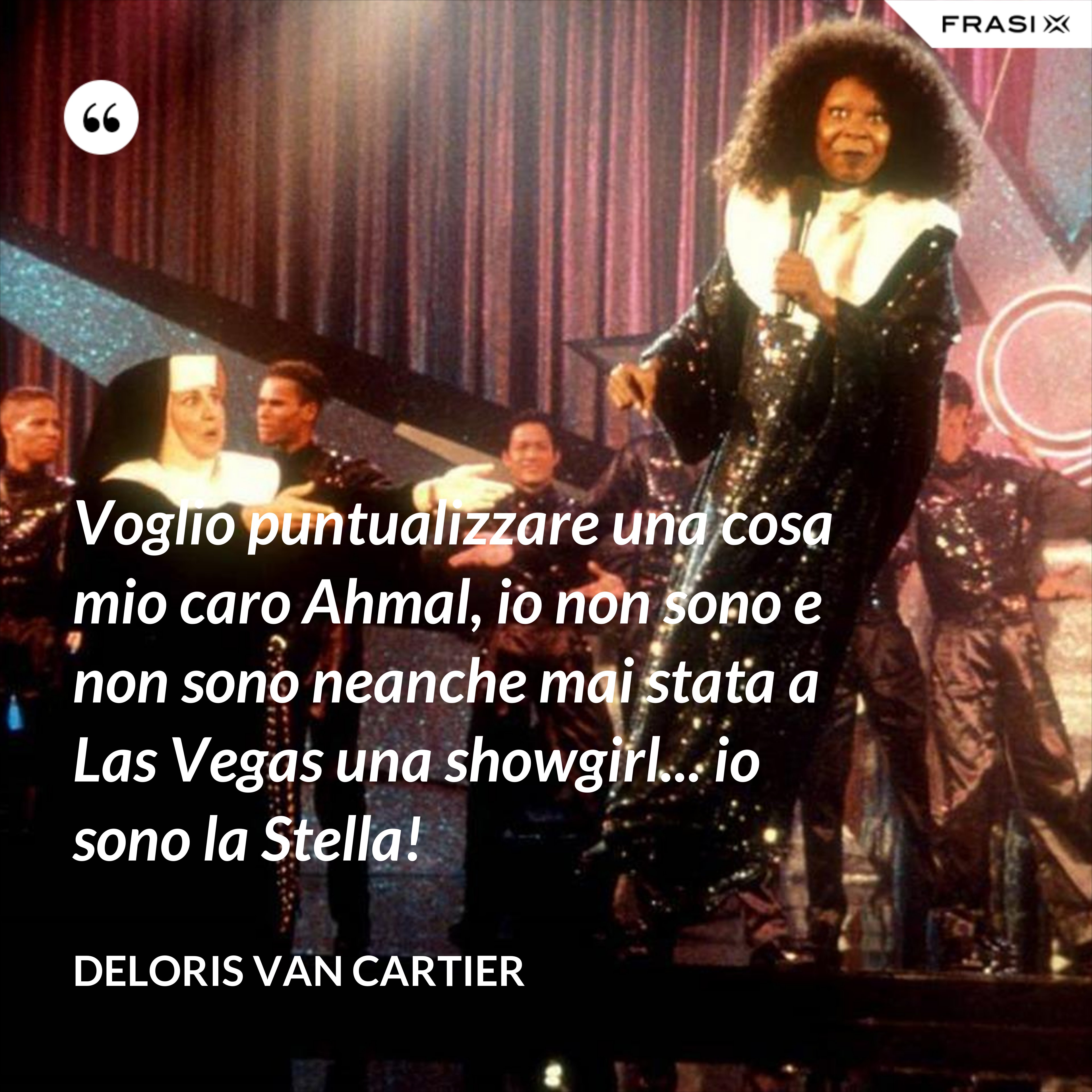Voglio puntualizzare una cosa mio caro Ahmal, io non sono e non sono neanche mai stata a Las Vegas una showgirl... io sono la Stella! - Deloris Van Cartier