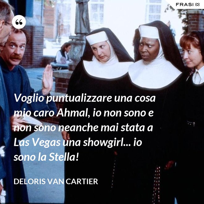 Voglio puntualizzare una cosa mio caro Ahmal, io non sono e non sono neanche mai stata a Las Vegas una showgirl... io sono la Stella! - Deloris Van Cartier