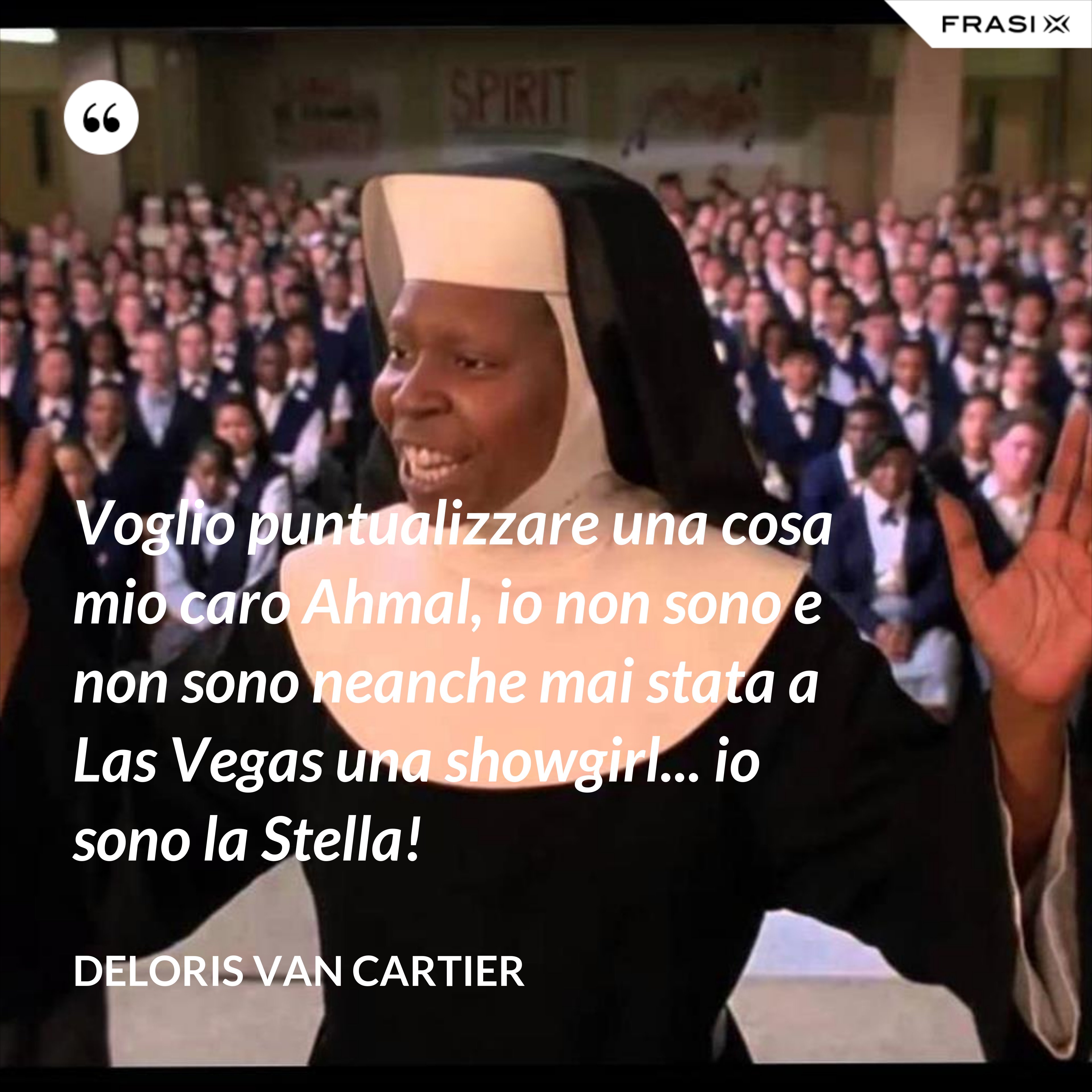 Voglio puntualizzare una cosa mio caro Ahmal, io non sono e non sono neanche mai stata a Las Vegas una showgirl... io sono la Stella! - Deloris Van Cartier
