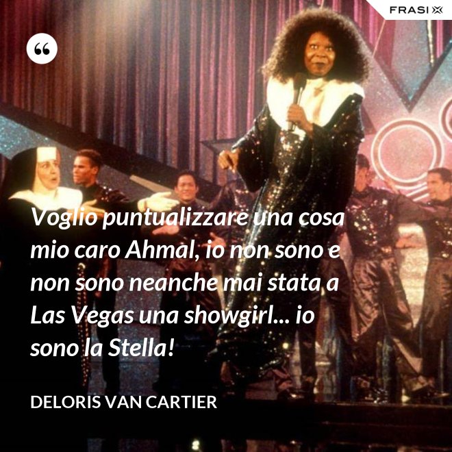 Voglio puntualizzare una cosa mio caro Ahmal, io non sono e non sono neanche mai stata a Las Vegas una showgirl... io sono la Stella! - Deloris Van Cartier
