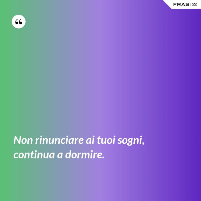 Non rinunciare ai tuoi sogni, continua a dormire. - Anonimo