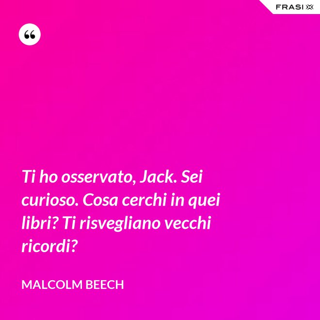 Ti ho osservato, Jack. Sei curioso. Cosa cerchi in quei libri? Ti risvegliano vecchi ricordi? - Malcolm Beech