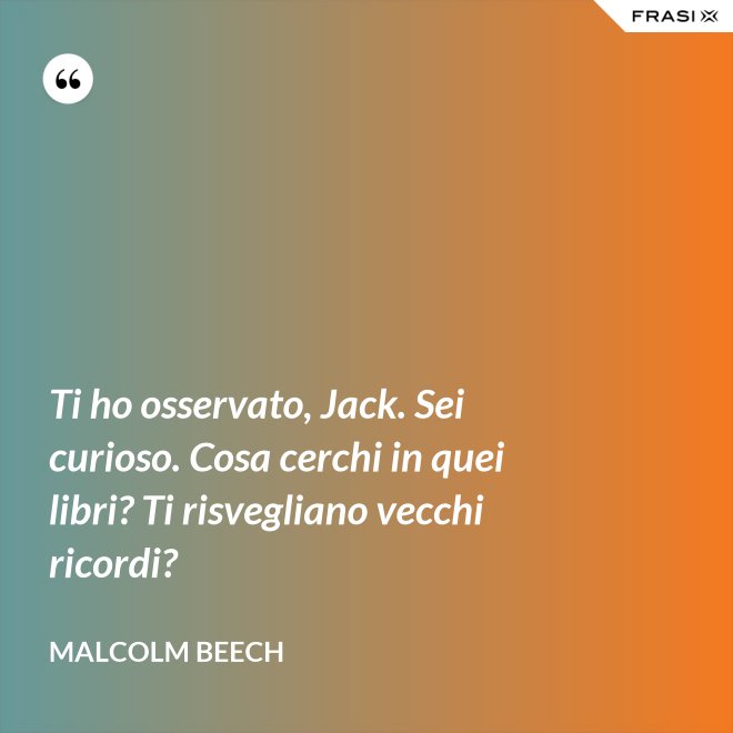 Ti ho osservato, Jack. Sei curioso. Cosa cerchi in quei libri? Ti risvegliano vecchi ricordi? - Malcolm Beech