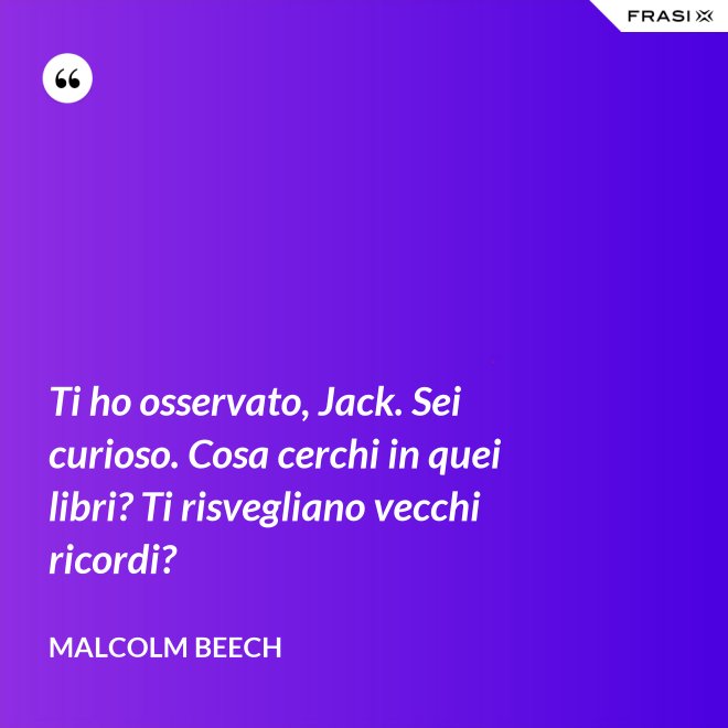 Ti ho osservato, Jack. Sei curioso. Cosa cerchi in quei libri? Ti risvegliano vecchi ricordi? - Malcolm Beech