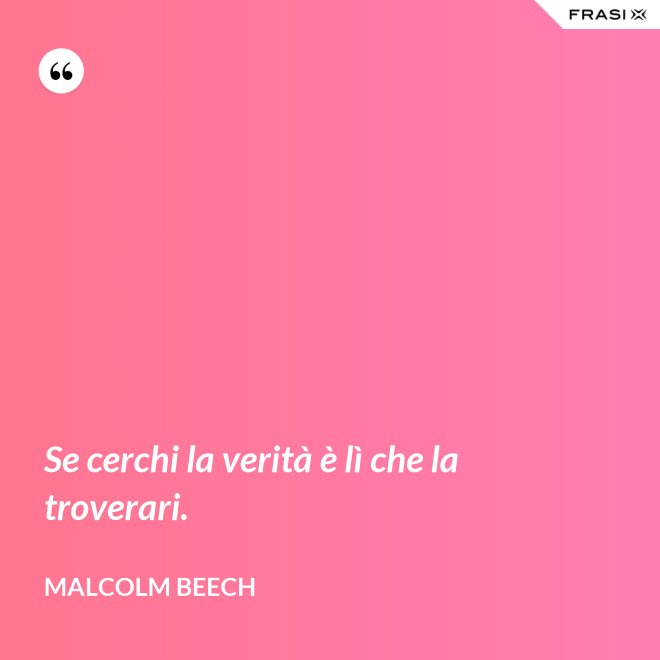 Se cerchi la verità è lì che la troverari. - Malcolm Beech