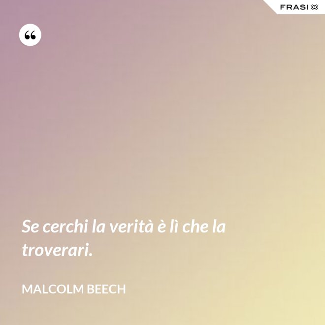 Se cerchi la verità è lì che la troverari. - Malcolm Beech