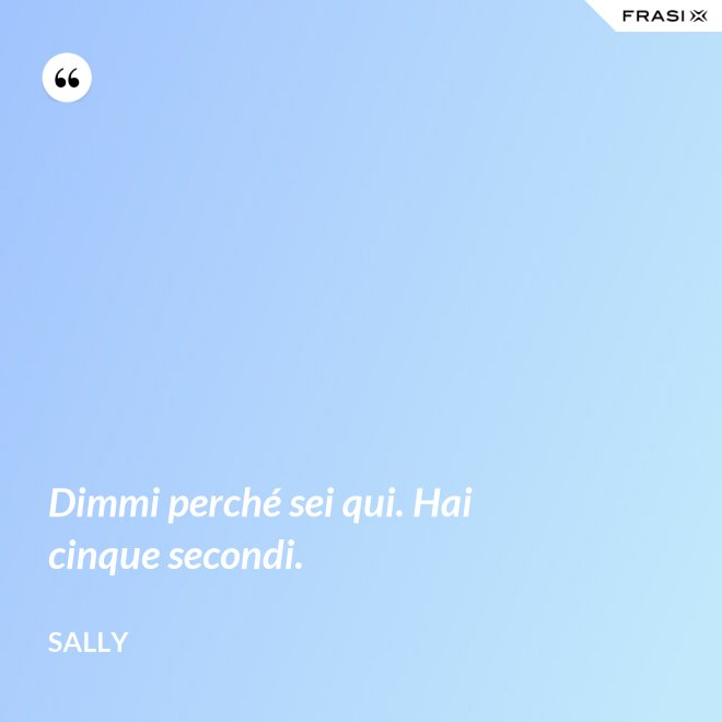 Dimmi perché sei qui. Hai cinque secondi. - Sally