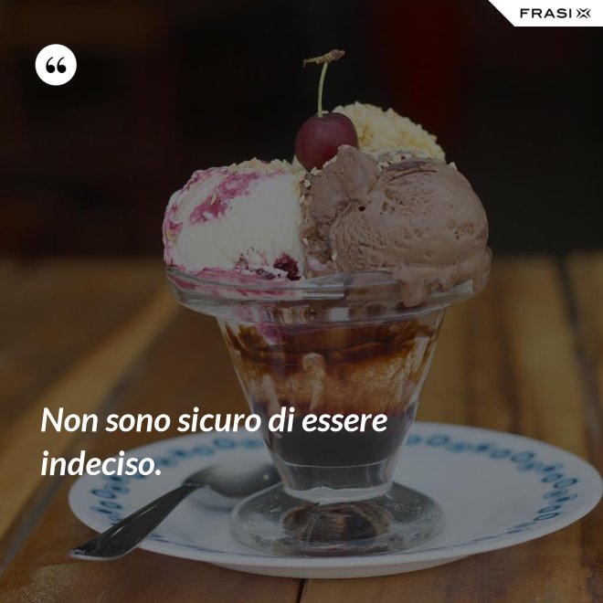 Non sono sicuro di essere indeciso. - Anonimo