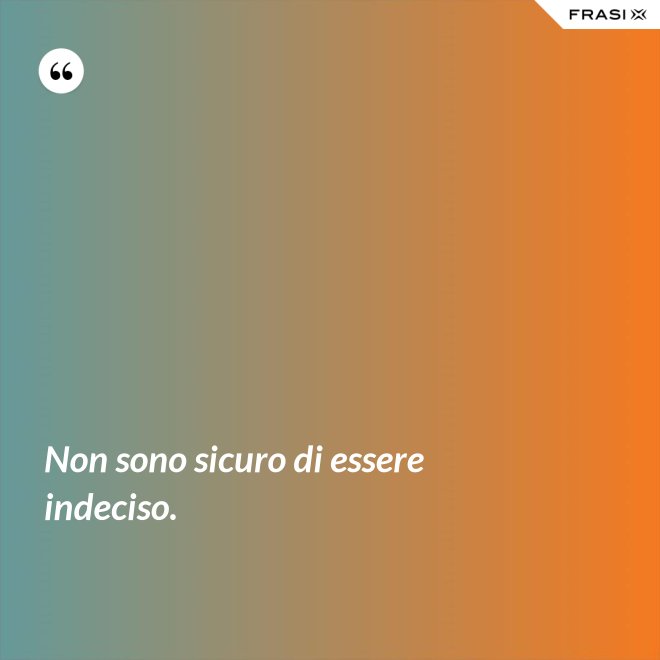 Non sono sicuro di essere indeciso. - Anonimo