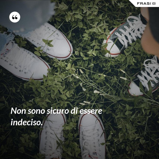 Non sono sicuro di essere indeciso. - Anonimo