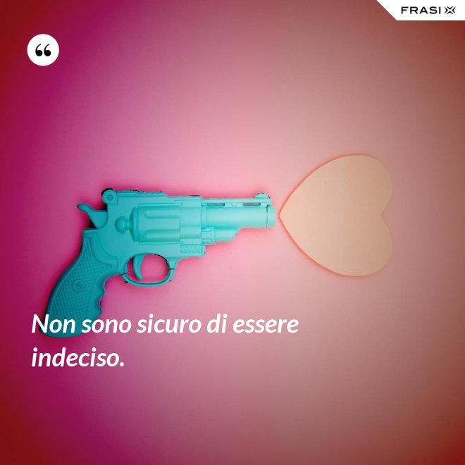 Non sono sicuro di essere indeciso. - Anonimo