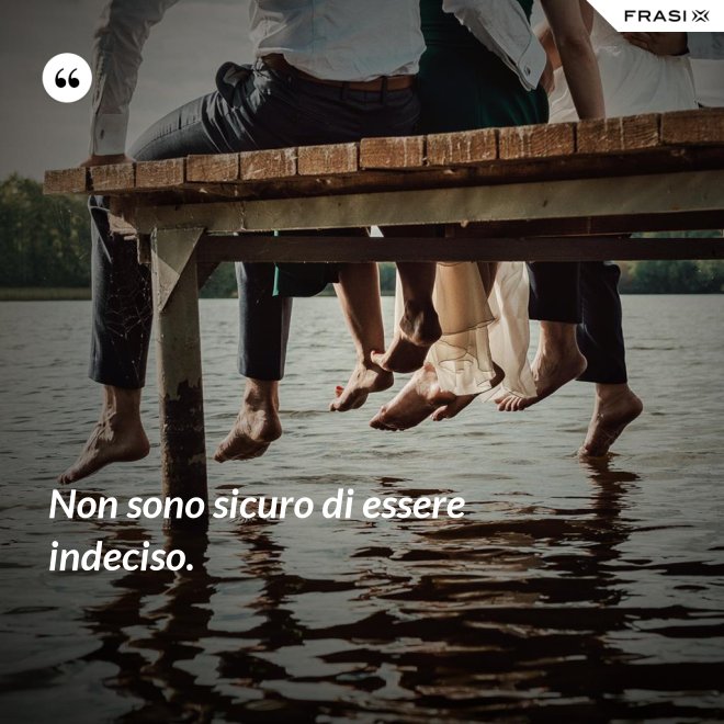 Non sono sicuro di essere indeciso. - Anonimo