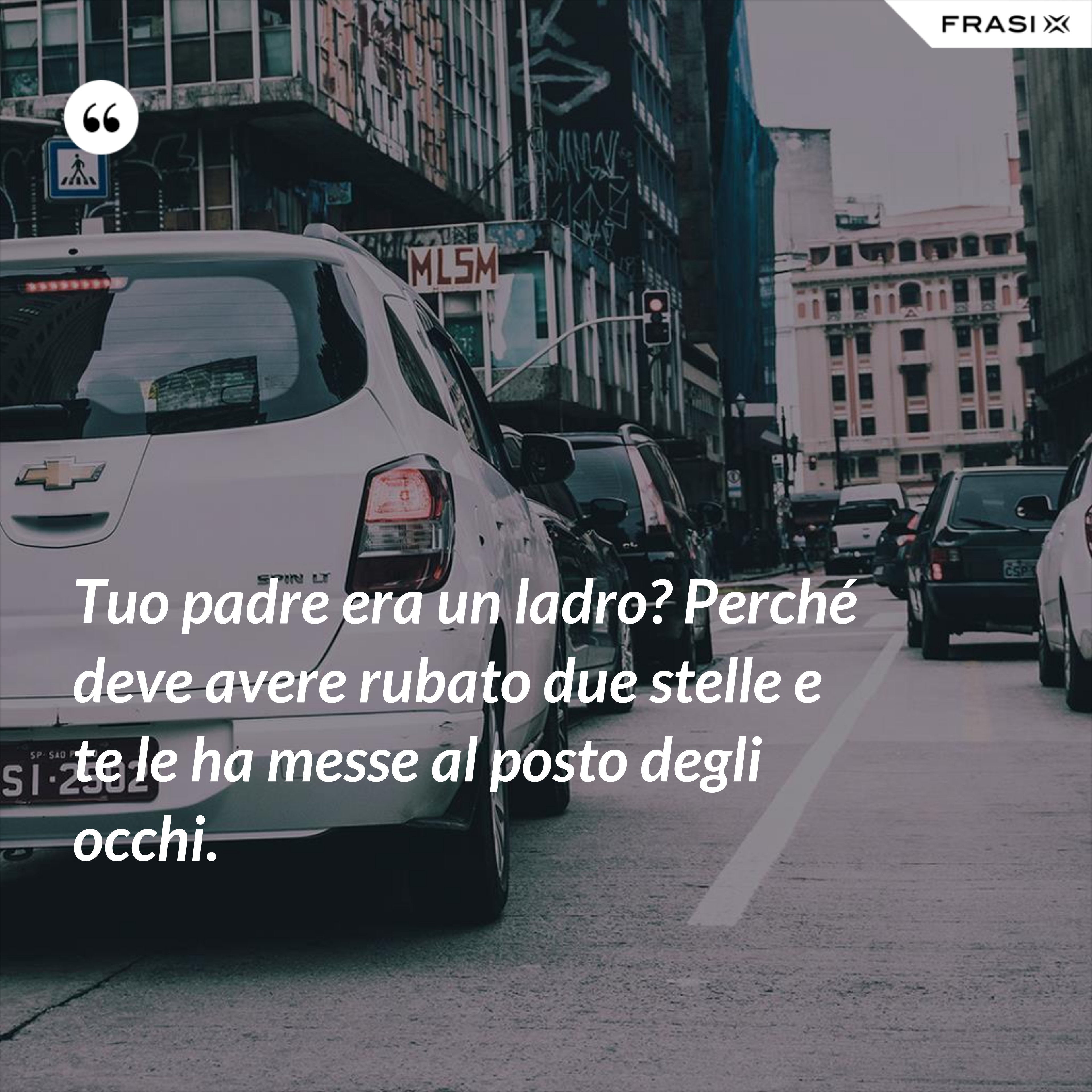 Tuo padre era un ladro? Perché deve avere rubato due stelle e te le ha messe al posto degli occhi. - Anonimo