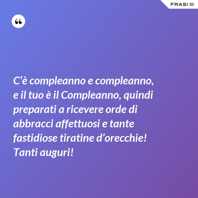 C’è compleanno e compleanno, e il tuo è il Compleanno, quindi preparati a ricevere orde di abbracci affettuosi e tante fastidiose tiratine d’orecchie! Tanti auguri! - Anonimo