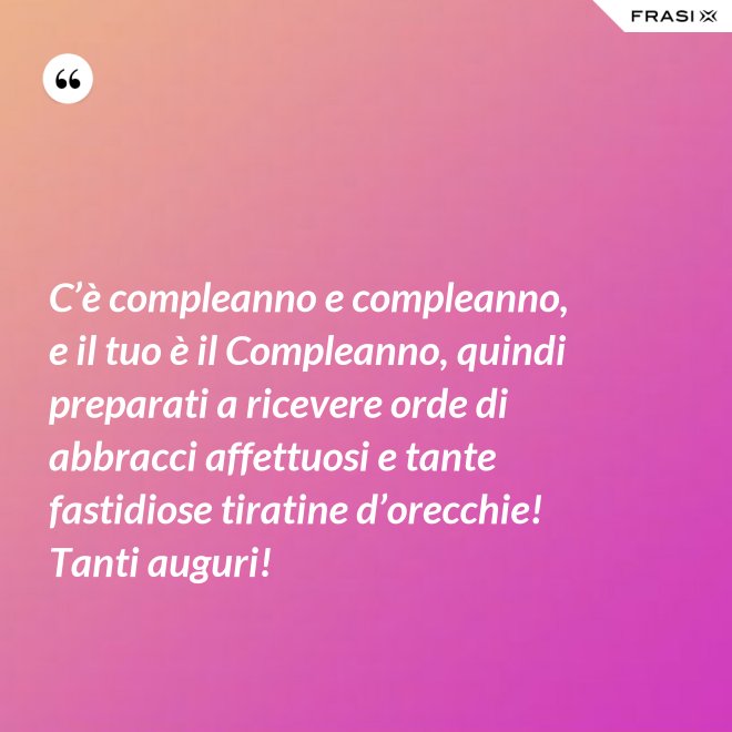 C’è compleanno e compleanno, e il tuo è il Compleanno, quindi preparati a ricevere orde di abbracci affettuosi e tante fastidiose tiratine d’orecchie! Tanti auguri! - Anonimo