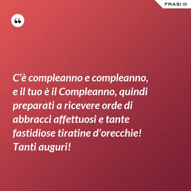 C’è compleanno e compleanno, e il tuo è il Compleanno, quindi preparati a ricevere orde di abbracci affettuosi e tante fastidiose tiratine d’orecchie! Tanti auguri! - Anonimo