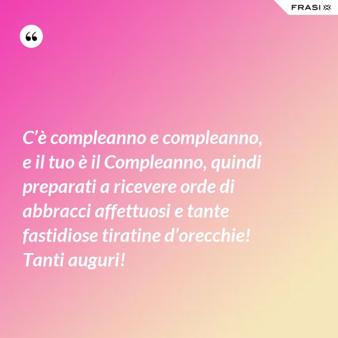 C’è compleanno e compleanno, e il tuo è il Compleanno, quindi preparati a ricevere orde di abbracci affettuosi e tante fastidiose tiratine d’orecchie! Tanti auguri! - Anonimo
