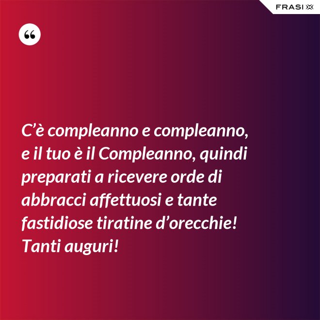 C’è compleanno e compleanno, e il tuo è il Compleanno, quindi preparati a ricevere orde di abbracci affettuosi e tante fastidiose tiratine d’orecchie! Tanti auguri! - Anonimo