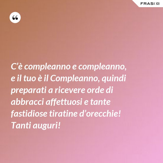 C’è compleanno e compleanno, e il tuo è il Compleanno, quindi preparati a ricevere orde di abbracci affettuosi e tante fastidiose tiratine d’orecchie! Tanti auguri! - Anonimo