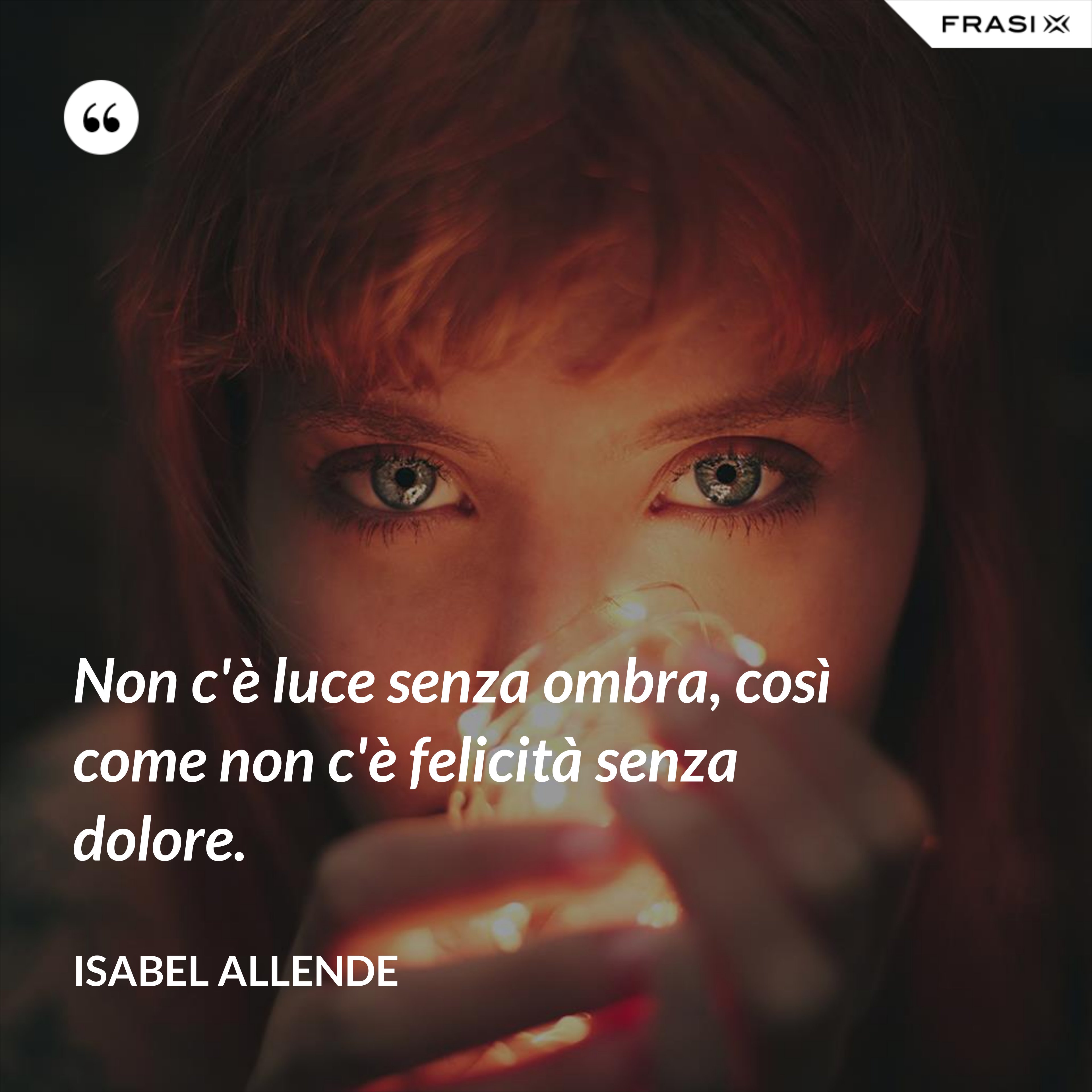 Non c'è luce senza ombra, così come non c'è felicità senza dolore. - Isabel Allende