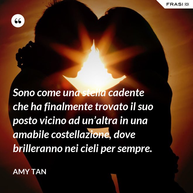 Sono come una stella cadente che ha finalmente trovato il suo posto vicino ad un’altra in una amabile costellazione, dove brilleranno nei cieli per sempre. - Amy Tan