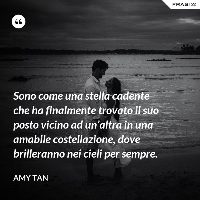 Sono come una stella cadente che ha finalmente trovato il suo posto vicino ad un’altra in una amabile costellazione, dove brilleranno nei cieli per sempre. - Amy Tan