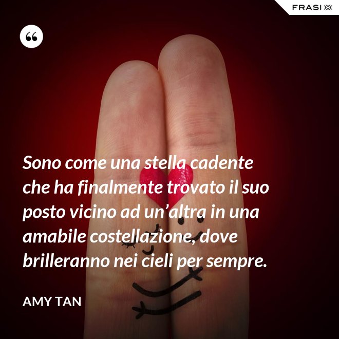 Sono come una stella cadente che ha finalmente trovato il suo posto vicino ad un’altra in una amabile costellazione, dove brilleranno nei cieli per sempre. - Amy Tan