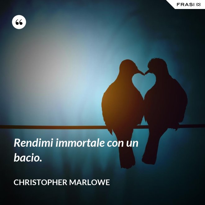 Rendimi immortale con un bacio. - Christopher Marlowe