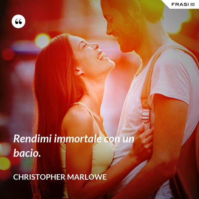 Rendimi immortale con un bacio. - Christopher Marlowe
