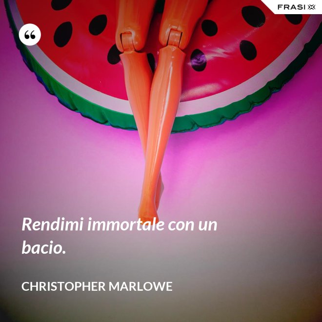 Rendimi immortale con un bacio. - Christopher Marlowe