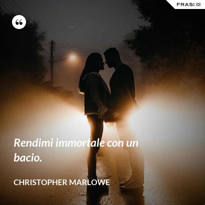 Rendimi immortale con un bacio. - Christopher Marlowe