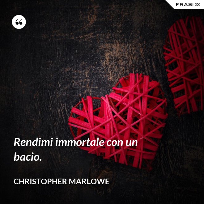 Rendimi immortale con un bacio. - Christopher Marlowe