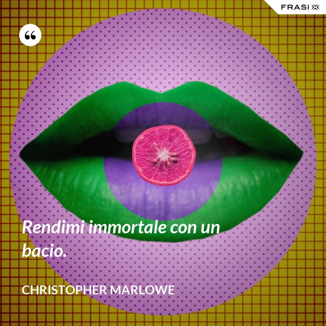 Rendimi immortale con un bacio. - Christopher Marlowe